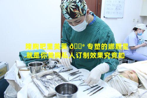 隆胸吧里美莱 💮 专塑的娜颗星.就是你美胸私人订制效果究竟如何 🌺